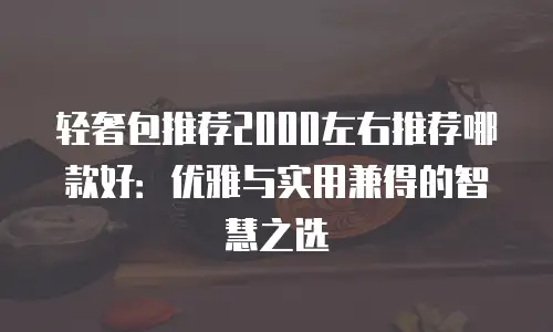 轻奢包推荐2000左右推荐哪款好：优雅与实用兼得的智慧之选
