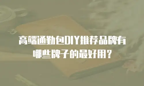 高端通勤包DIY推荐品牌有哪些牌子的最好用？