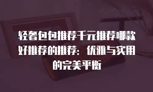 轻奢包包推荐千元推荐哪款好推荐的推荐：优雅与实用的完美平衡