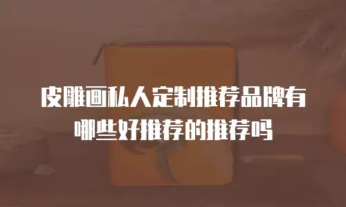 皮雕画私人定制推荐品牌有哪些好推荐的推荐吗
