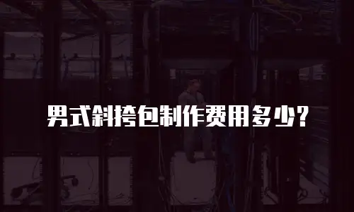 男式斜挎包制作费用多少？