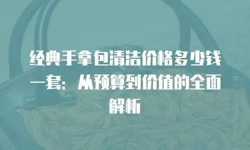 经典手拿包清洁价格多少钱一套：从预算到价值的全面解析
