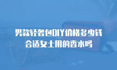 男款轻奢包DIY价格多少钱合适女士用的香水吗