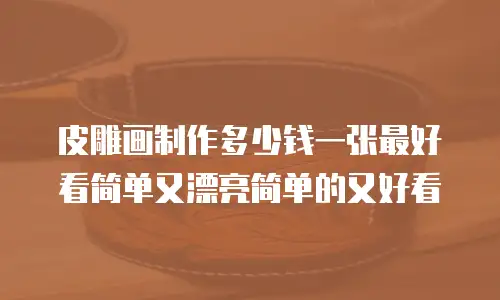 皮雕画制作多少钱一张最好看简单又漂亮简单的又好看
