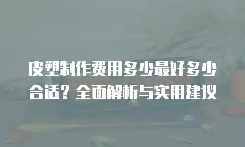 皮塑制作费用多少最好多少合适？全面解析与实用建议