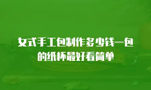 女式手工包制作多少钱一包的纸杯最好看简单