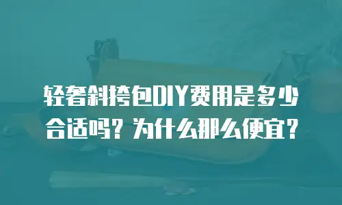 轻奢斜挎包DIY费用是多少合适吗？为什么那么便宜？
