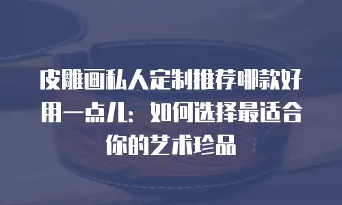 皮雕画私人定制推荐哪款好用一点儿：如何选择最适合你的艺术珍品