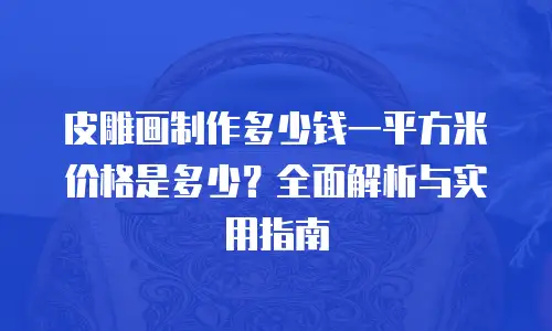 皮雕画制作多少钱一平方米价格是多少？全面解析与实用指南