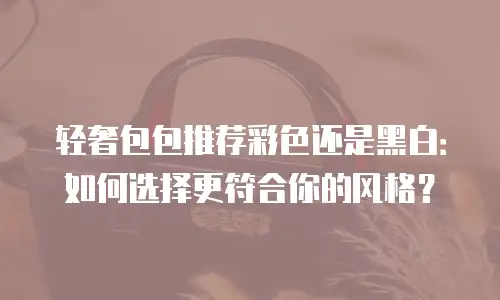轻奢包包推荐彩色还是黑白：如何选择更符合你的风格？