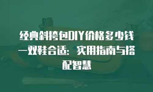 经典斜挎包DIY价格多少钱一双鞋合适：实用指南与搭配智慧