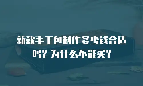 新款手工包制作多少钱合适吗？为什么不能买？
