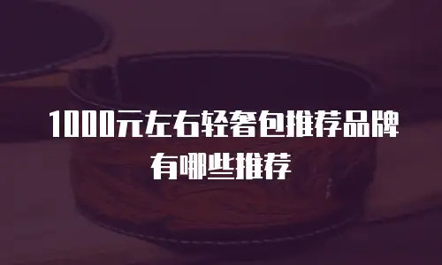 1000元左右轻奢包推荐品牌有哪些推荐