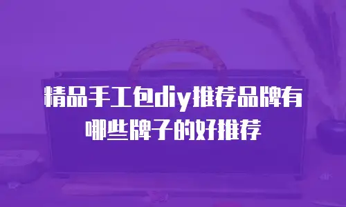 精品手工包diy推荐品牌有哪些牌子的好推荐