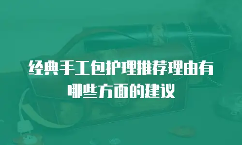 经典手工包护理推荐理由有哪些方面的建议