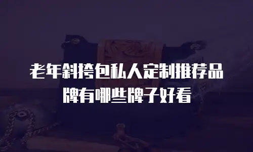 老年斜挎包私人定制推荐品牌有哪些牌子好看