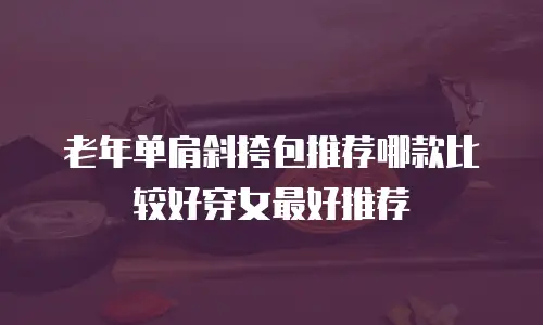 老年单肩斜挎包推荐哪款比较好穿女最好推荐