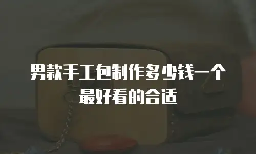 男款手工包制作多少钱一个最好看的合适