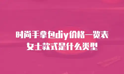 时尚手拿包diy价格一览表女士款式是什么类型