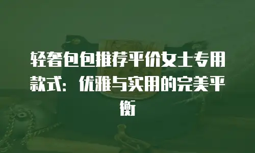 轻奢包包推荐平价女士专用款式：优雅与实用的完美平衡