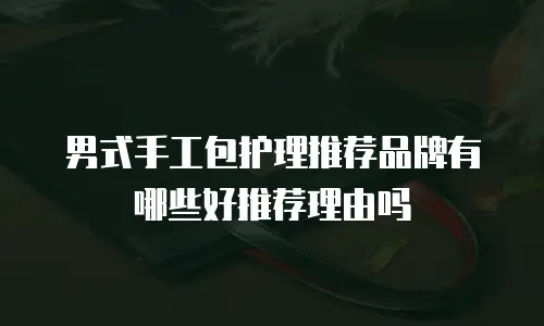 男式手工包护理推荐品牌有哪些好推荐理由吗