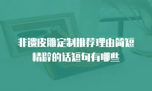 非遗皮雕定制推荐理由简短精辟的话短句有哪些
