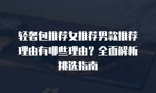 轻奢包推荐女推荐男款推荐理由有哪些理由？全面解析挑选指南