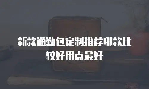 新款通勤包定制推荐哪款比较好用点最好