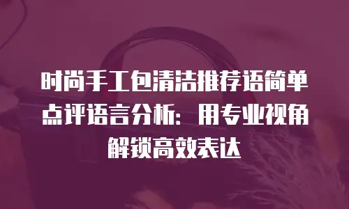 时尚手工包清洁推荐语简单点评语言分析：用专业视角解锁高效表达