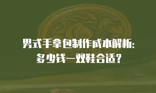 男式手拿包制作成本解析：多少钱一双鞋合适？