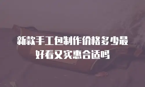 新款手工包制作价格多少最好看又实惠合适吗