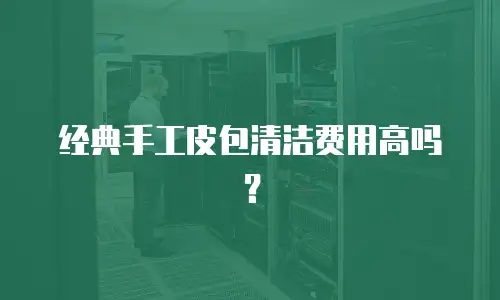 经典手工皮包清洁费用高吗？