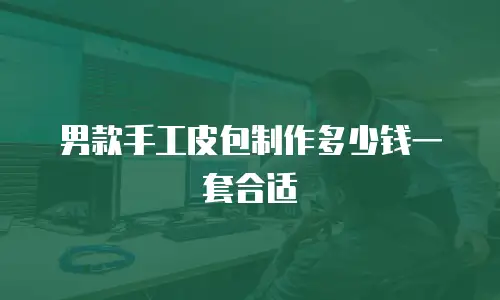 男款手工皮包制作多少钱一套合适