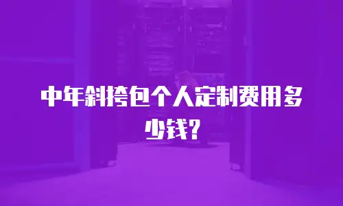 中年斜挎包个人定制费用多少钱？