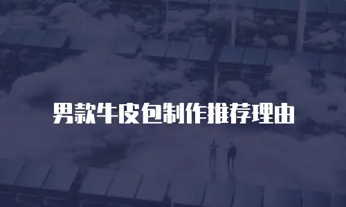 男款牛皮包制作推荐理由