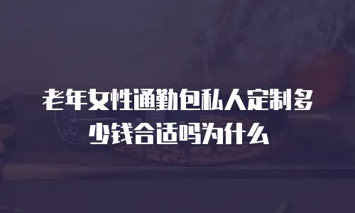 老年女性通勤包私人定制多少钱合适吗为什么
