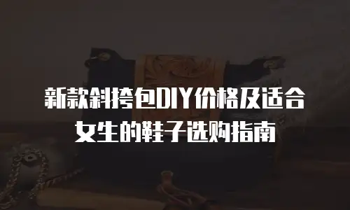 新款斜挎包DIY价格及适合女生的鞋子选购指南