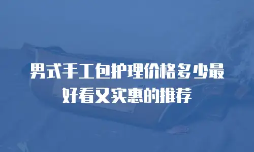 男式手工包护理价格多少最好看又实惠的推荐