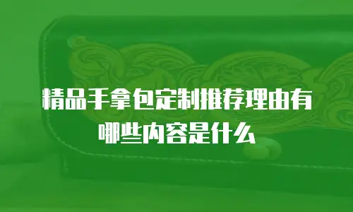 精品手拿包定制推荐理由有哪些内容是什么