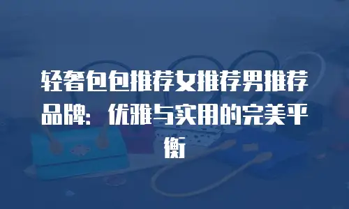 轻奢包包推荐女推荐男推荐品牌：优雅与实用的完美平衡