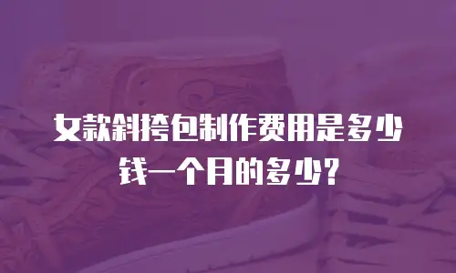 女款斜挎包制作费用是多少钱一个月的多少？