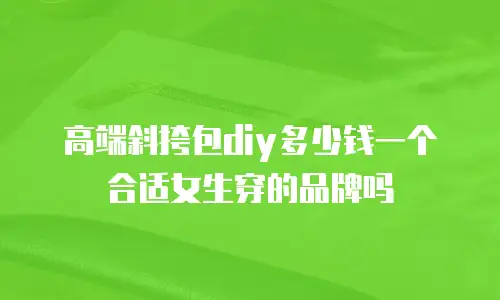 高端斜挎包diy多少钱一个合适女生穿的品牌吗
