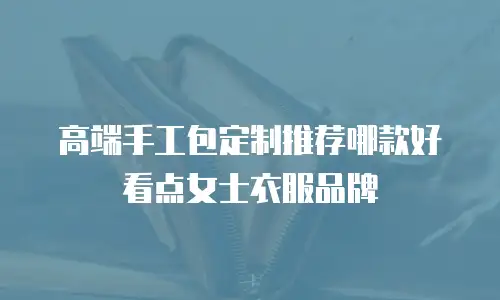 高端手工包定制推荐哪款好看点女士衣服品牌