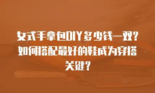 女式手拿包DIY多少钱一双？如何搭配最好的鞋成为穿搭关键？
