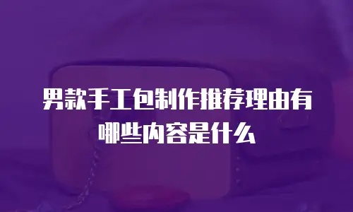男款手工包制作推荐理由有哪些内容是什么