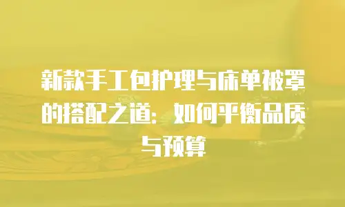 新款手工包护理与床单被罩的搭配之道：如何平衡品质与预算