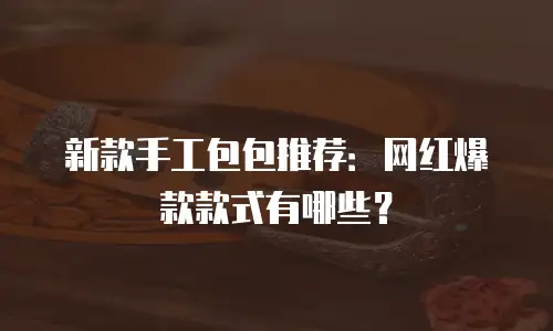 新款手工包包推荐：网红爆款款式有哪些？
