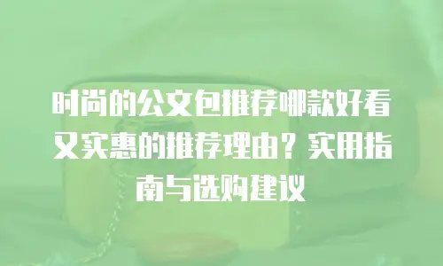 时尚的公文包推荐哪款好看又实惠的推荐理由？实用指南与选购建议