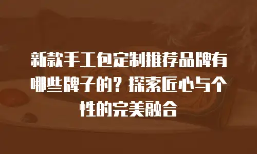 新款手工包定制推荐品牌有哪些牌子的？探索匠心与个性的完美融合