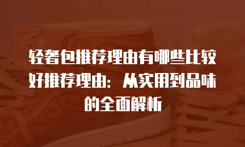 轻奢包推荐理由有哪些比较好推荐理由：从实用到品味的全面解析